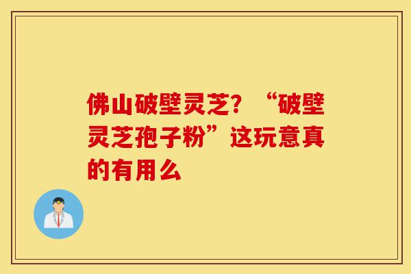 佛山破壁灵芝?“破壁灵芝孢子粉”这玩意真的有用么-第1张图片-灵芝之家 佛山破壁灵芝?“破壁灵芝孢子粉”这玩意真的有用么-第1张图片-灵芝之家