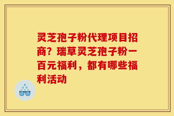 灵芝孢子粉代理项目招商?瑞草灵芝孢子粉一百元福利,都有哪些福利活动-第1张图片-灵芝之家 灵芝孢子粉代理项目招商?瑞草灵芝孢子粉一百元福利,都有哪些福利活动-第1张图片-灵芝之家