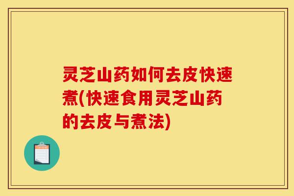 灵芝山药如何去皮快速煮(快速食用灵芝山药的去皮与煮法)-第1张图片-灵芝之家 灵芝山药如何去皮快速煮(快速食用灵芝山药的去皮与煮法)-第1张图片-灵芝之家
