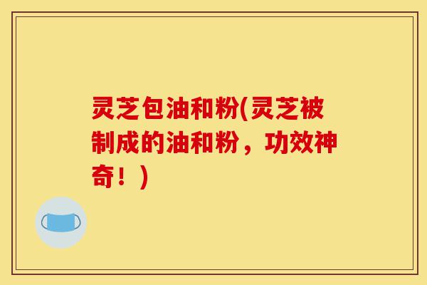 灵芝包油和粉(灵芝被制成的油和粉,功效神奇!)-第1张图片-灵芝之家 灵芝包油和粉(灵芝被制成的油和粉,功效神奇!)-第1张图片-灵芝之家