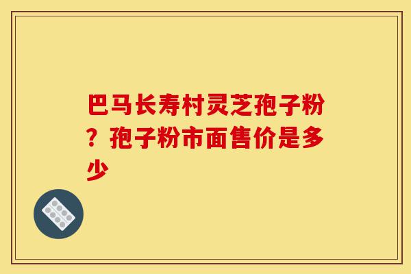 巴马长寿村灵芝孢子粉?孢子粉市面售价是多少-第1张图片-灵芝之家 巴马长寿村灵芝孢子粉?孢子粉市面售价是多少-第1张图片-灵芝之家