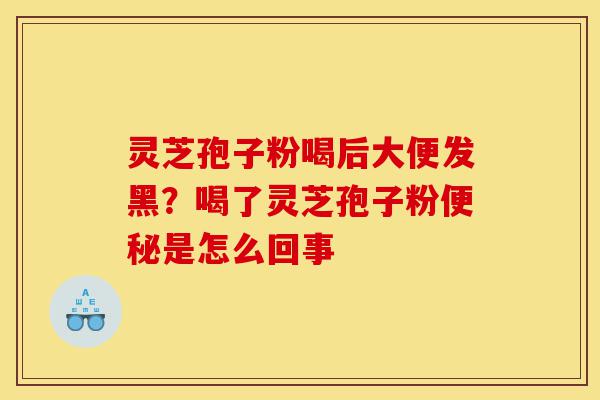 灵芝孢子粉喝后大便发黑?喝了灵芝孢子粉便秘是怎么回事-第1张图片-灵芝之家 灵芝孢子粉喝后大便发黑?喝了灵芝孢子粉便秘是怎么回事-第1张图片-灵芝之家