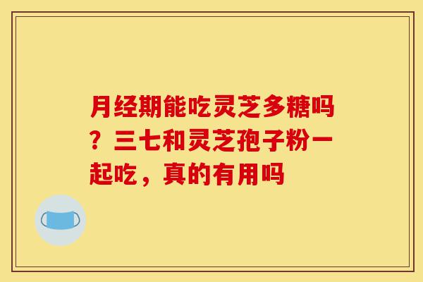 月经期能吃灵芝多糖吗?三七和灵芝孢子粉一起吃,真的有用吗-第1张图片-灵芝之家 月经期能吃灵芝多糖吗?三七和灵芝孢子粉一起吃,真的有用吗-第1张图片-灵芝之家