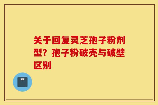 关于回复灵芝孢子粉剂型？孢子粉破壳与破壁区别-第1张图片-灵芝之家