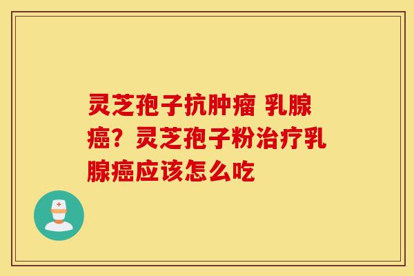 灵芝孢子抗肿瘤 乳腺癌?灵芝孢子粉治疗乳腺癌应该怎么吃-第1张图片-灵芝之家 灵芝孢子抗肿瘤 乳腺癌?灵芝孢子粉治疗乳腺癌应该怎么吃-第1张图片-灵芝之家