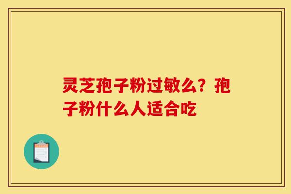 灵芝孢子粉过敏么?孢子粉什么人适合吃-第1张图片-灵芝之家 灵芝孢子粉过敏么?孢子粉什么人适合吃-第1张图片-灵芝之家