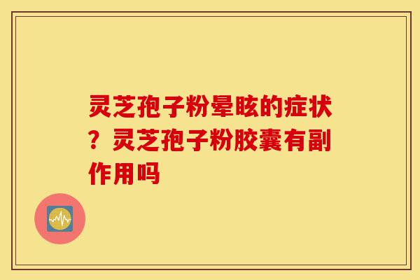 灵芝孢子粉晕眩的症状?灵芝孢子粉胶囊有副作用吗-第1张图片-灵芝之家 灵芝孢子粉晕眩的症状?灵芝孢子粉胶囊有副作用吗-第1张图片-灵芝之家