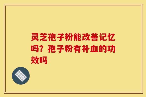 灵芝孢子粉能改善记忆吗？孢子粉有补血的功效吗-第1张图片-灵芝之家