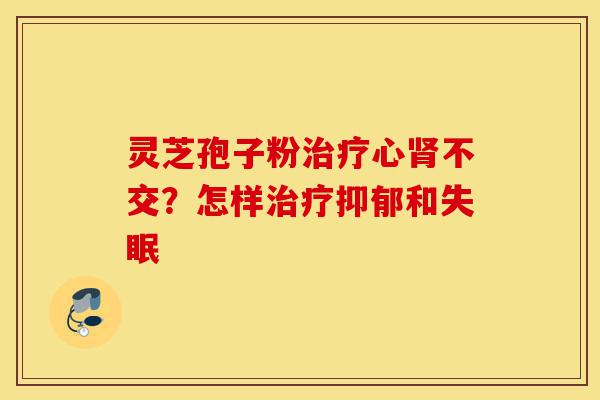 灵芝孢子粉治疗心肾不交?怎样治疗抑郁和失眠-第1张图片-灵芝之家 灵芝孢子粉治疗心肾不交?怎样治疗抑郁和失眠-第1张图片-灵芝之家
