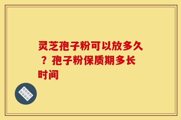 灵芝孢子粉可以放多久 ?孢子粉保质期多长时间-第1张图片-灵芝之家 灵芝孢子粉可以放多久 ?孢子粉保质期多长时间-第1张图片-灵芝之家