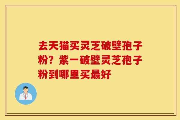去天猫买灵芝破壁孢子粉?紫一破壁灵芝孢子粉到哪里买最好-第1张图片-灵芝之家 去天猫买灵芝破壁孢子粉?紫一破壁灵芝孢子粉到哪里买最好-第1张图片-灵芝之家