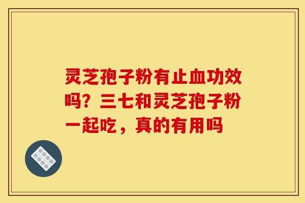 灵芝孢子粉有止血功效吗？三七和灵芝孢子粉一起吃，真的有用吗-第1张图片-灵芝之家