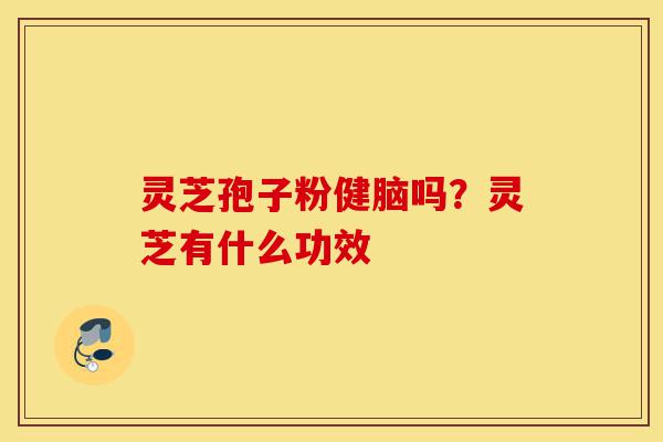 灵芝孢子粉健脑吗?灵芝有什么功效-第1张图片-灵芝之家 灵芝孢子粉健脑吗?灵芝有什么功效-第1张图片-灵芝之家