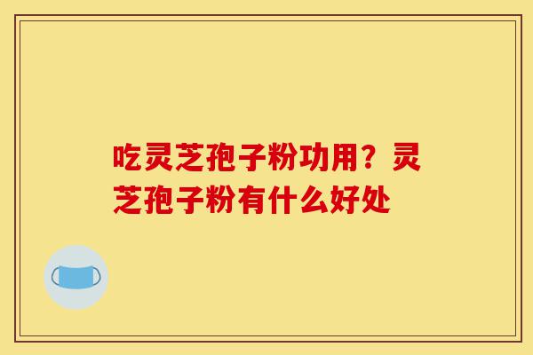 吃灵芝孢子粉功用?灵芝孢子粉有什么好处-第1张图片-灵芝之家 吃灵芝孢子粉功用?灵芝孢子粉有什么好处-第1张图片-灵芝之家