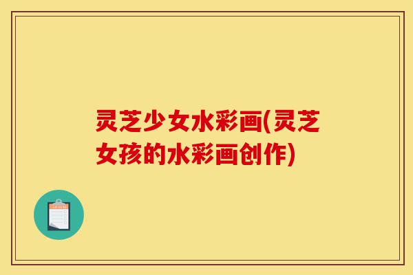 灵芝少女水彩画(灵芝女孩的水彩画创作)-第1张图片-灵芝之家 灵芝少女水彩画(灵芝女孩的水彩画创作)-第1张图片-灵芝之家