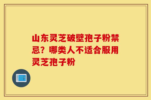 山东灵芝破壁孢子粉禁忌?哪类人不适合服用灵芝孢子粉-第1张图片-灵芝之家 山东灵芝破壁孢子粉禁忌?哪类人不适合服用灵芝孢子粉-第1张图片-灵芝之家
