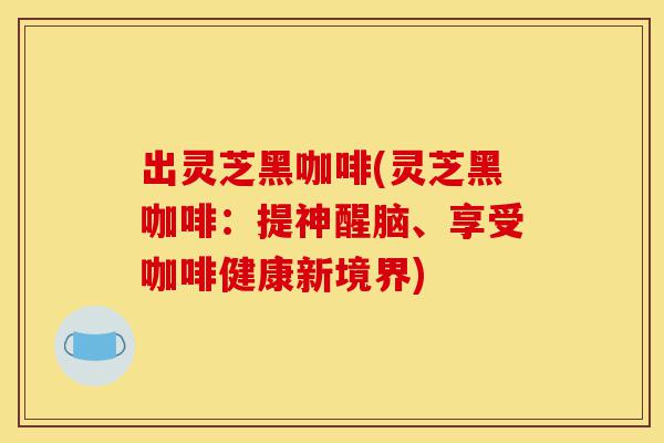 出灵芝黑咖啡(灵芝黑咖啡:提神醒脑、享受咖啡健康新境界)-第1张图片-灵芝之家 出灵芝黑咖啡(灵芝黑咖啡:提神醒脑、享受咖啡健康新境界)-第1张图片-灵芝之家