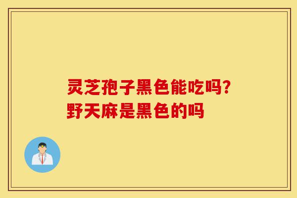 灵芝孢子黑色能吃吗?野天麻是黑色的吗-第1张图片-灵芝之家 灵芝孢子黑色能吃吗?野天麻是黑色的吗-第1张图片-灵芝之家