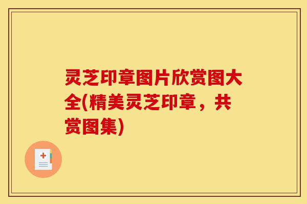 灵芝印章图片欣赏图大全(精美灵芝印章,共赏图集)-第1张图片-灵芝之家 灵芝印章图片欣赏图大全(精美灵芝印章,共赏图集)-第1张图片-灵芝之家