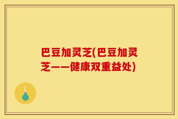 巴豆加灵芝(巴豆加灵芝——健康双重益处)-第1张图片-灵芝之家 巴豆加灵芝(巴豆加灵芝——健康双重益处)-第1张图片-灵芝之家