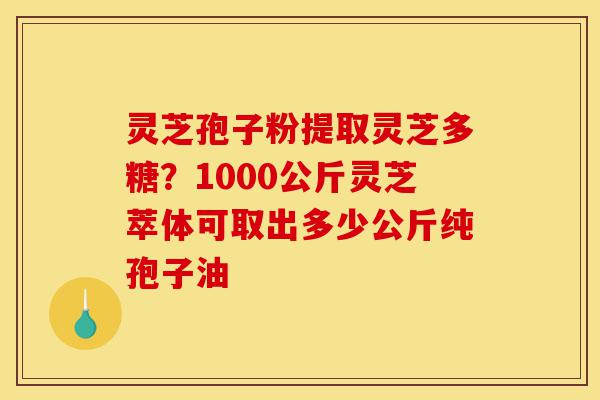 灵芝孢子粉提取灵芝多糖?1000公斤灵芝萃体可取出多少公斤纯孢子油-第1张图片-灵芝之家 灵芝孢子粉提取灵芝多糖?1000公斤灵芝萃体可取出多少公斤纯孢子油-第1张图片-灵芝之家