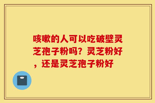 咳嗽的人可以吃破壁灵芝孢子粉吗?灵芝粉好,还是灵芝孢子粉好-第1张图片-灵芝之家 咳嗽的人可以吃破壁灵芝孢子粉吗?灵芝粉好,还是灵芝孢子粉好-第1张图片-灵芝之家