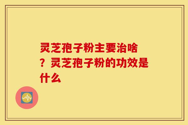 灵芝孢子粉主要治啥 ?灵芝孢子粉的功效是什么-第1张图片-灵芝之家 灵芝孢子粉主要治啥 ?灵芝孢子粉的功效是什么-第1张图片-灵芝之家