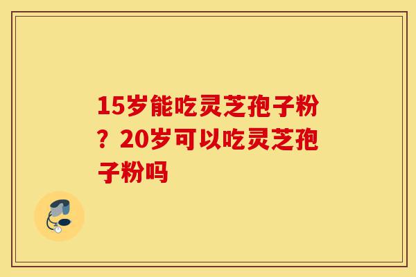 15岁能吃灵芝孢子粉?20岁可以吃灵芝孢子粉吗-第1张图片-灵芝之家 15岁能吃灵芝孢子粉?20岁可以吃灵芝孢子粉吗-第1张图片-灵芝之家