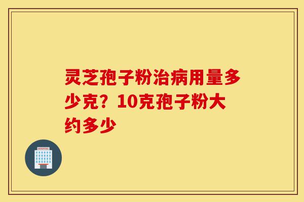 灵芝孢子粉治病用量多少克?10克孢子粉大约多少-第1张图片-灵芝之家 灵芝孢子粉治病用量多少克?10克孢子粉大约多少-第1张图片-灵芝之家