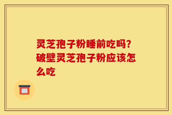 灵芝孢子粉睡前吃吗?破壁灵芝孢子粉应该怎么吃-第1张图片-灵芝之家 灵芝孢子粉睡前吃吗?破壁灵芝孢子粉应该怎么吃-第1张图片-灵芝之家