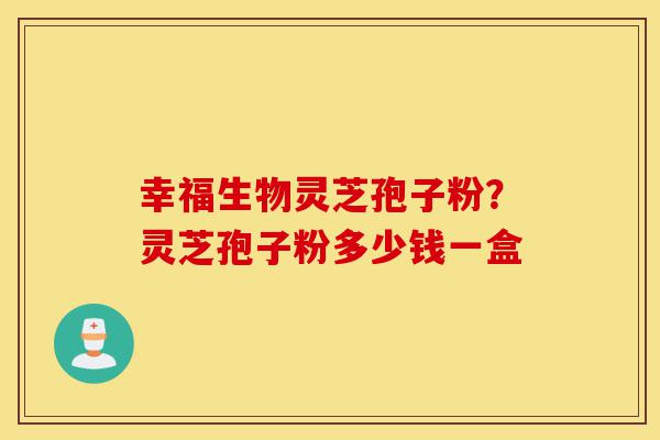 幸福生物灵芝孢子粉?灵芝孢子粉多少钱一盒-第1张图片-灵芝之家 幸福生物灵芝孢子粉?灵芝孢子粉多少钱一盒-第1张图片-灵芝之家