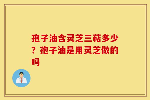 孢子油含灵芝三萜多少?孢子油是用灵芝做的吗-第1张图片-灵芝之家 孢子油含灵芝三萜多少?孢子油是用灵芝做的吗-第1张图片-灵芝之家