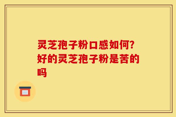 灵芝孢子粉口感如何？好的灵芝孢子粉是苦的吗-第1张图片-灵芝之家