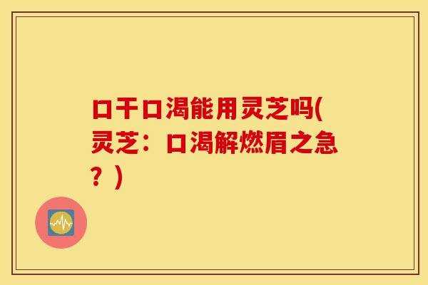 口干口渴能用灵芝吗(灵芝:口渴解燃眉之急?)-第1张图片-灵芝之家 口干口渴能用灵芝吗(灵芝:口渴解燃眉之急?)-第1张图片-灵芝之家
