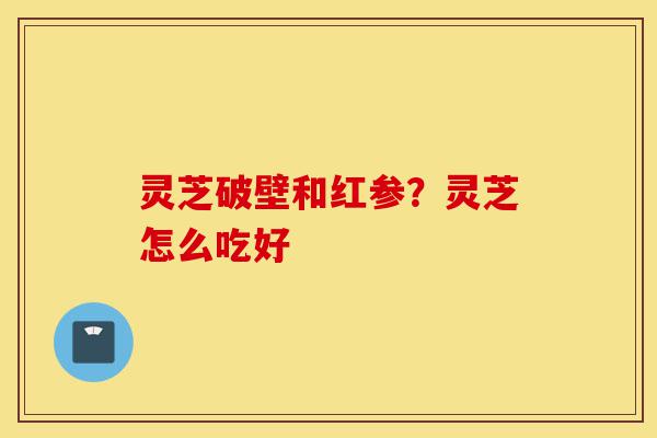灵芝破壁和红参?灵芝怎么吃好-第1张图片-灵芝之家 灵芝破壁和红参?灵芝怎么吃好-第1张图片-灵芝之家