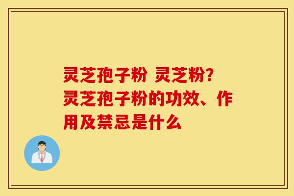 灵芝孢子粉 灵芝粉？灵芝孢子粉的功效、作用及禁忌是什么-第1张图片-灵芝之家