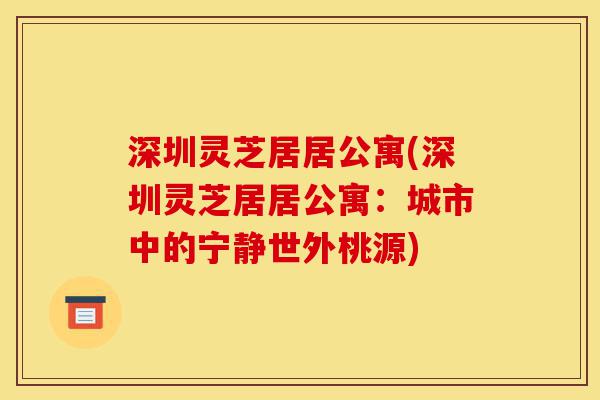 深圳灵芝居居公寓(深圳灵芝居居公寓:城市中的宁静世外桃源)-第1张图片-灵芝之家 深圳灵芝居居公寓(深圳灵芝居居公寓:城市中的宁静世外桃源)-第1张图片-灵芝之家