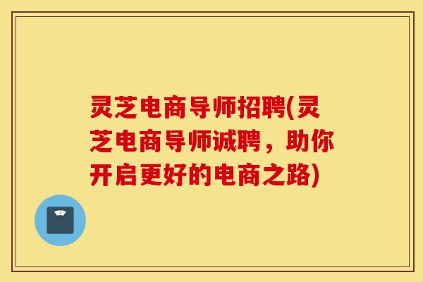 灵芝电商导师招聘(灵芝电商导师诚聘,助你开启更好的电商之路)-第1张图片-灵芝之家 灵芝电商导师招聘(灵芝电商导师诚聘,助你开启更好的电商之路)-第1张图片-灵芝之家