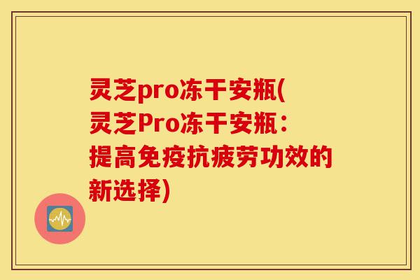 灵芝pro冻干安瓶(灵芝Pro冻干安瓶:提高免疫抗疲劳功效的新选择)-第1张图片-灵芝之家 灵芝pro冻干安瓶(灵芝Pro冻干安瓶:提高免疫抗疲劳功效的新选择)-第1张图片-灵芝之家