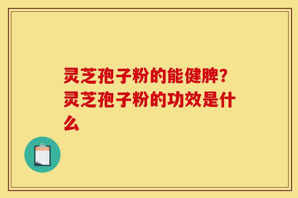 灵芝孢子粉的能健脾?灵芝孢子粉的功效是什么-第1张图片-灵芝之家 灵芝孢子粉的能健脾?灵芝孢子粉的功效是什么-第1张图片-灵芝之家