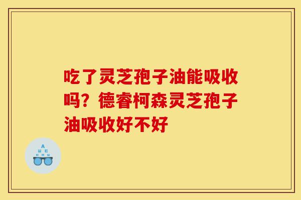 吃了灵芝孢子油能吸收吗?德睿柯森灵芝孢子油吸收好不好-第1张图片-灵芝之家 吃了灵芝孢子油能吸收吗?德睿柯森灵芝孢子油吸收好不好-第1张图片-灵芝之家