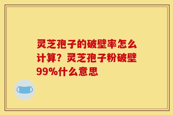 灵芝孢子的破壁率怎么计算?灵芝孢子粉破壁99%什么意思-第1张图片-灵芝之家 灵芝孢子的破壁率怎么计算?灵芝孢子粉破壁99%什么意思-第1张图片-灵芝之家
