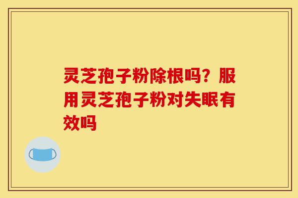 灵芝孢子粉除根吗?服用灵芝孢子粉对失眠有效吗-第1张图片-灵芝之家 灵芝孢子粉除根吗?服用灵芝孢子粉对失眠有效吗-第1张图片-灵芝之家