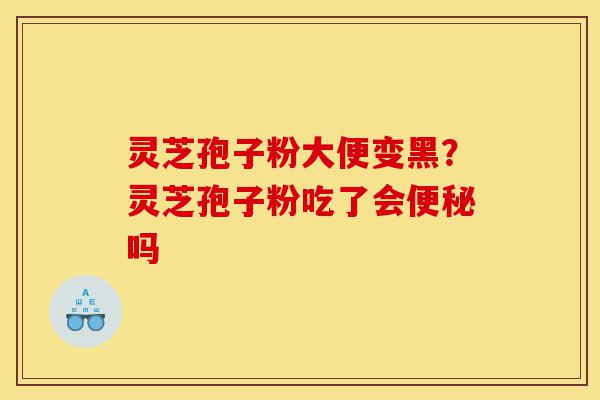 灵芝孢子粉大便变黑?灵芝孢子粉吃了会便秘吗-第1张图片-灵芝之家 灵芝孢子粉大便变黑?灵芝孢子粉吃了会便秘吗-第1张图片-灵芝之家
