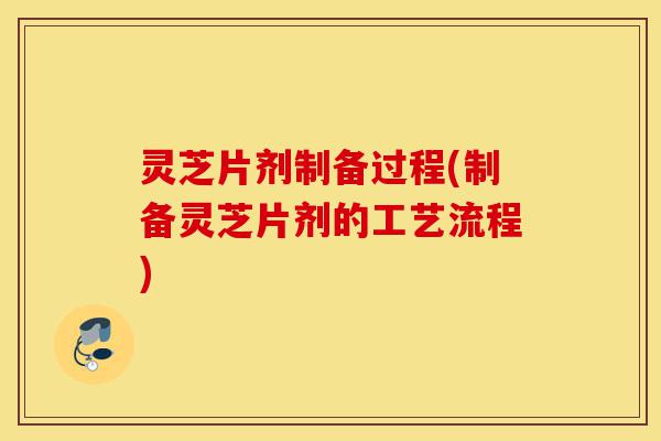 灵芝片剂制备过程(制备灵芝片剂的工艺流程)-第1张图片-灵芝之家 灵芝片剂制备过程(制备灵芝片剂的工艺流程)-第1张图片-灵芝之家