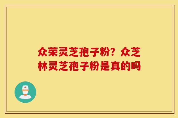 众荣灵芝孢子粉？众芝林灵芝孢子粉是真的吗-第1张图片-灵芝之家