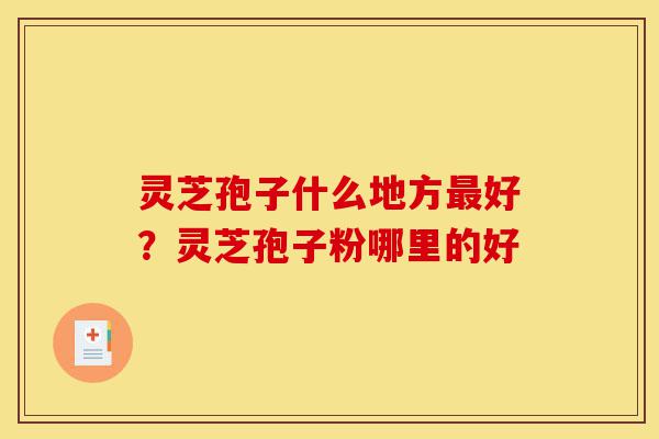 灵芝孢子什么地方最好?灵芝孢子粉哪里的好-第1张图片-灵芝之家 灵芝孢子什么地方最好?灵芝孢子粉哪里的好-第1张图片-灵芝之家