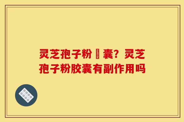 灵芝孢子粉賋囊？灵芝孢子粉胶囊有副作用吗-第1张图片-灵芝之家