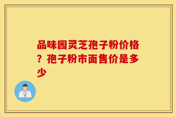 品味园灵芝孢子粉价格?孢子粉市面售价是多少-第1张图片-灵芝之家 品味园灵芝孢子粉价格?孢子粉市面售价是多少-第1张图片-灵芝之家