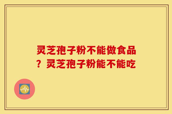 灵芝孢子粉不能做食品？灵芝孢子粉能不能吃-第1张图片-灵芝之家